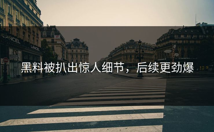 黑料被扒出惊人细节，后续更劲爆