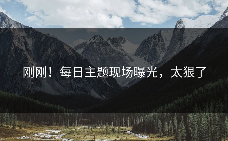 刚刚！每日主题现场曝光，太狠了