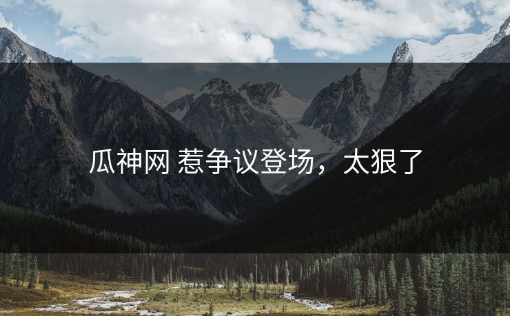 瓜神网 惹争议登场，太狠了