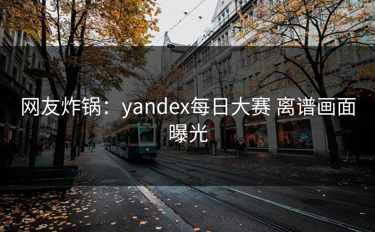 网友炸锅：yandex每日大赛 离谱画面曝光