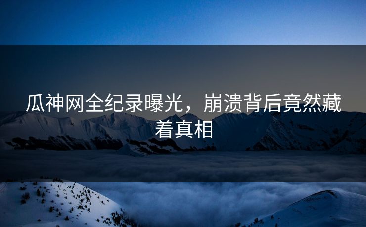 瓜神网全纪录曝光，崩溃背后竟然藏着真相