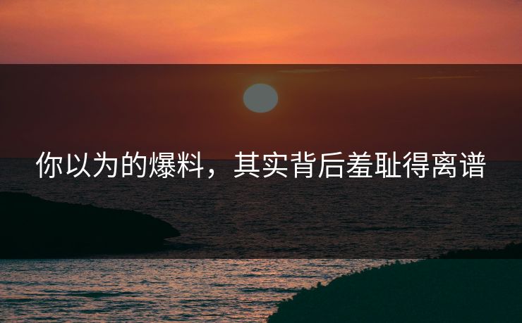 你以为的爆料，其实背后羞耻得离谱