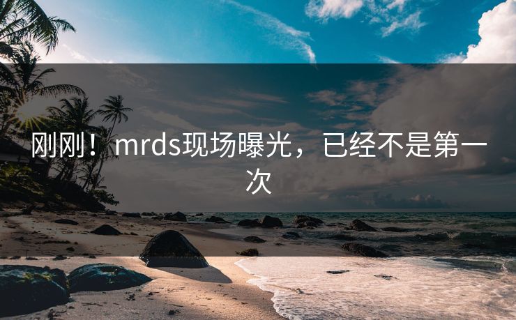 刚刚！mrds现场曝光，已经不是第一次