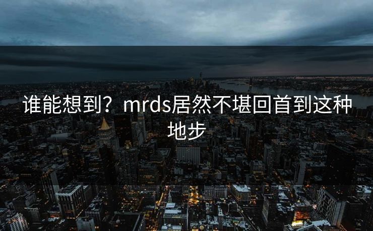 谁能想到？mrds居然不堪回首到这种地步