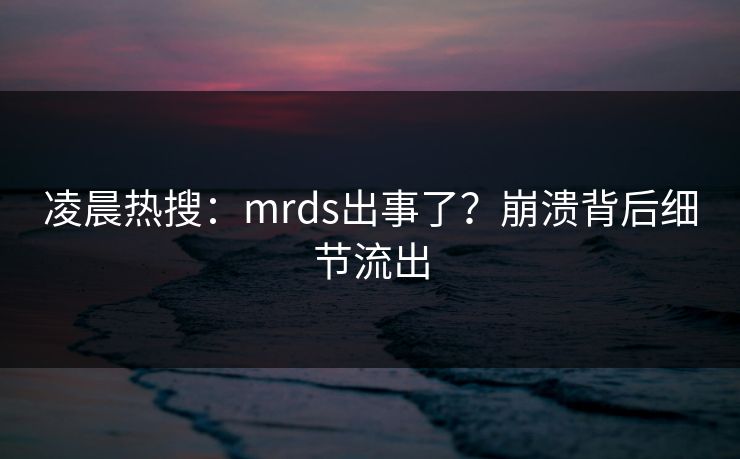 凌晨热搜：mrds出事了？崩溃背后细节流出