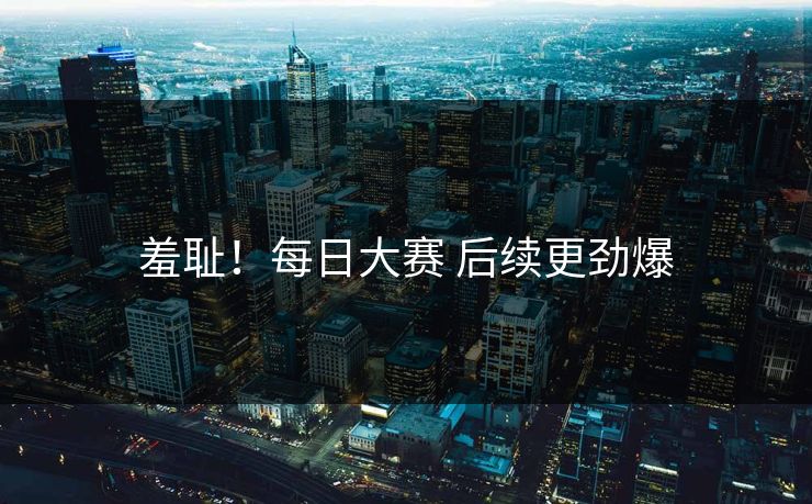 羞耻！每日大赛 后续更劲爆