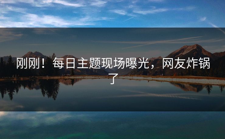 刚刚！每日主题现场曝光，网友炸锅了
