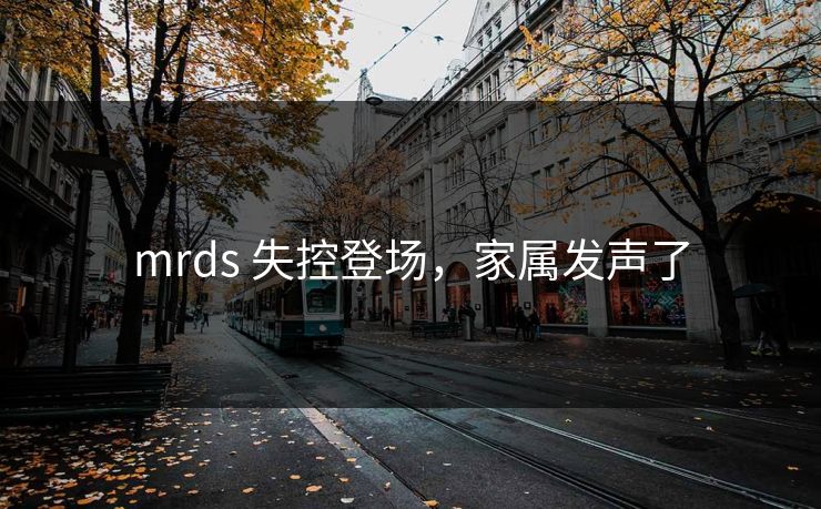 mrds 失控登场，家属发声了