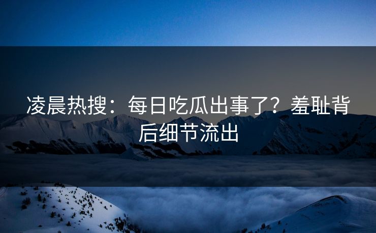 凌晨热搜：每日吃瓜出事了？羞耻背后细节流出