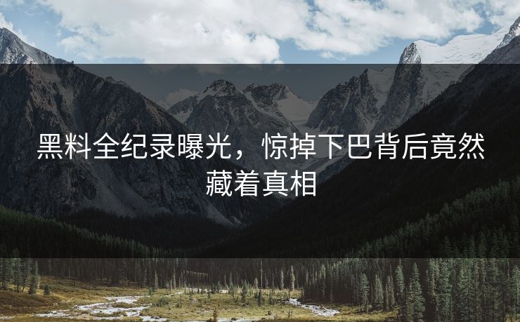 黑料全纪录曝光，惊掉下巴背后竟然藏着真相