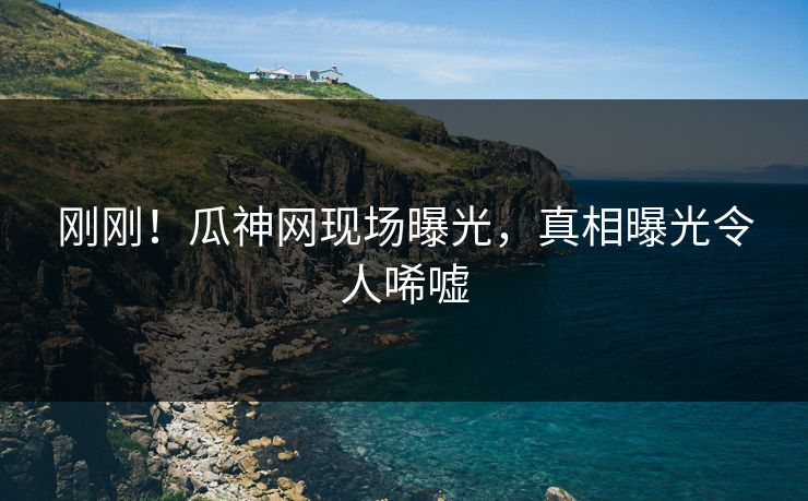 刚刚！瓜神网现场曝光，真相曝光令人唏嘘