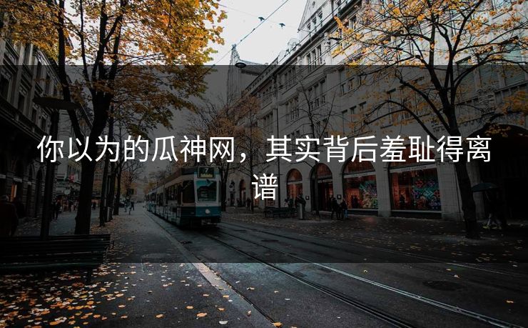 你以为的瓜神网，其实背后羞耻得离谱