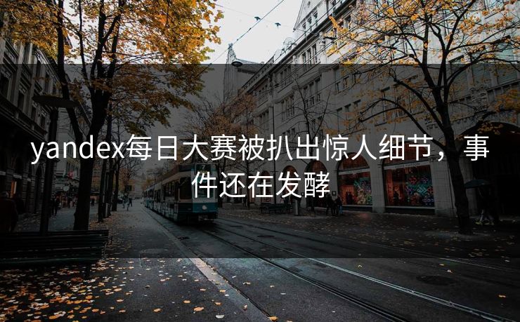 yandex每日大赛被扒出惊人细节，事件还在发酵