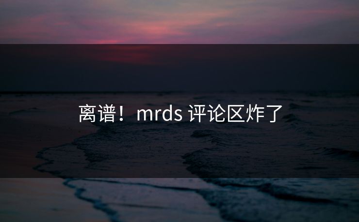 离谱！mrds 评论区炸了