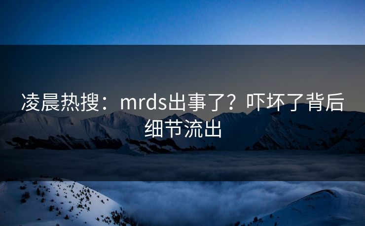 凌晨热搜：mrds出事了？吓坏了背后细节流出
