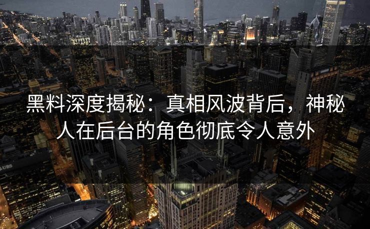 黑料深度揭秘：真相风波背后，神秘人在后台的角色彻底令人意外