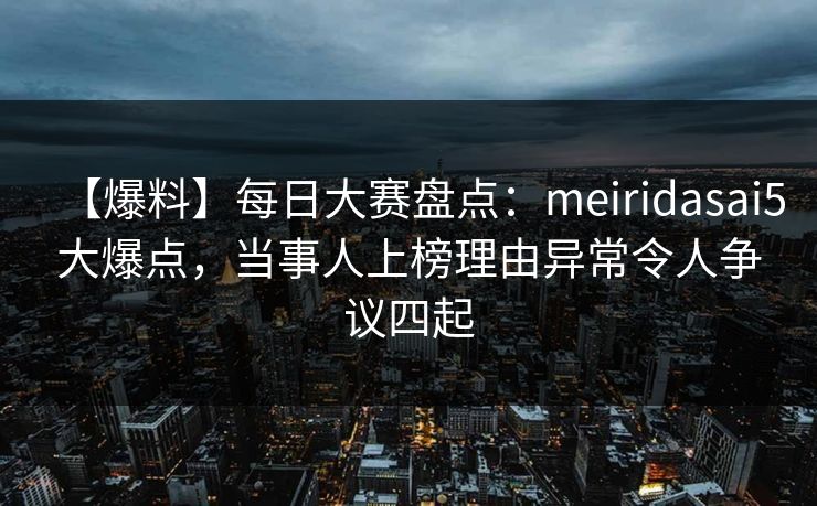 【爆料】每日大赛盘点：meiridasai5大爆点，当事人上榜理由异常令人争议四起