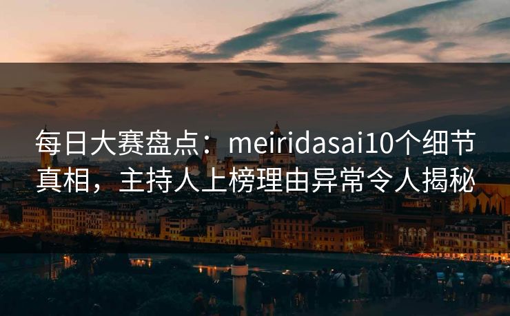 每日大赛盘点：meiridasai10个细节真相，主持人上榜理由异常令人揭秘
