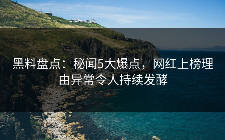黑料盘点：秘闻5大爆点，网红上榜理由异常令人持续发酵