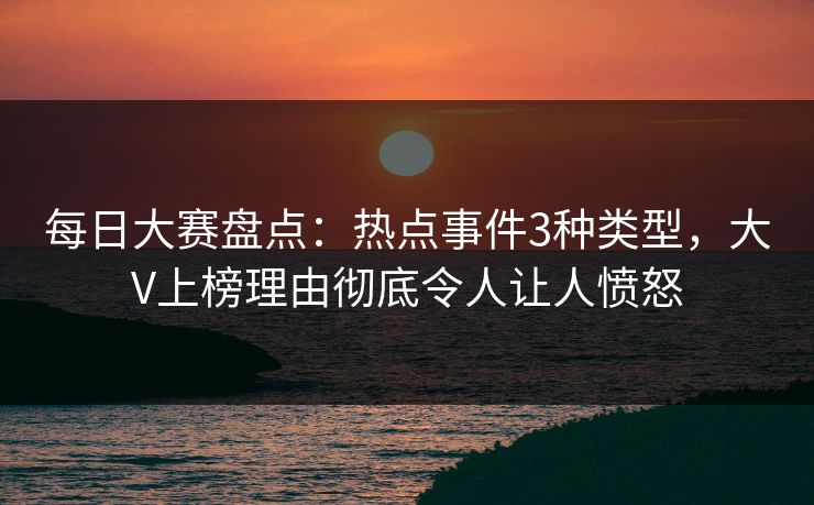 每日大赛盘点：热点事件3种类型，大V上榜理由彻底令人让人愤怒