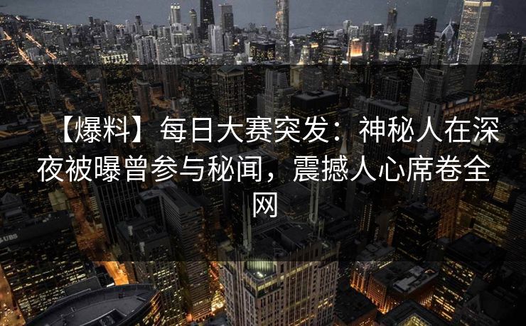 【爆料】每日大赛突发：神秘人在深夜被曝曾参与秘闻，震撼人心席卷全网