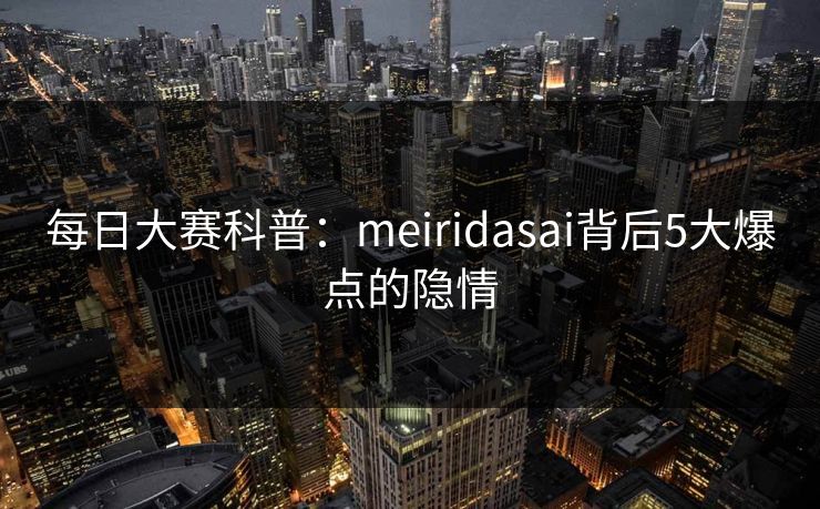 每日大赛科普：meiridasai背后5大爆点的隐情