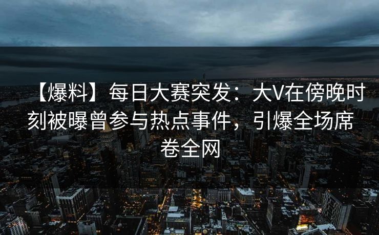 【爆料】每日大赛突发：大V在傍晚时刻被曝曾参与热点事件，引爆全场席卷全网