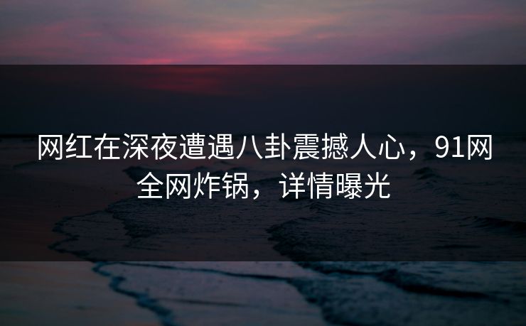 网红在深夜遭遇八卦震撼人心，91网全网炸锅，详情曝光