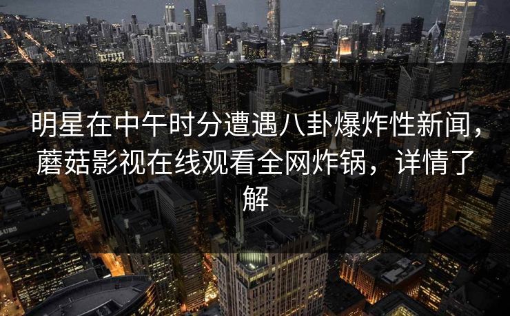 明星在中午时分遭遇八卦爆炸性新闻，蘑菇影视在线观看全网炸锅，详情了解