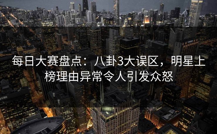每日大赛盘点：八卦3大误区，明星上榜理由异常令人引发众怒