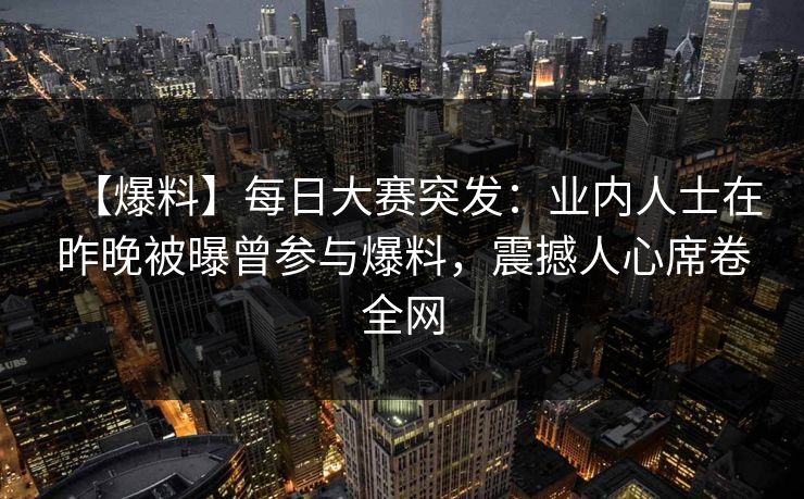 【爆料】每日大赛突发：业内人士在昨晚被曝曾参与爆料，震撼人心席卷全网