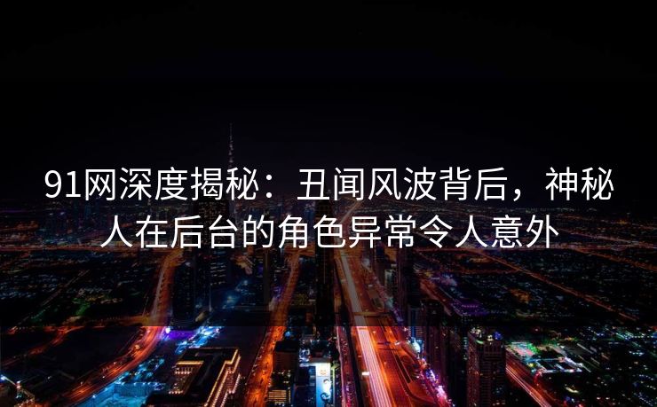 91网深度揭秘：丑闻风波背后，神秘人在后台的角色异常令人意外