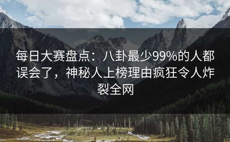 每日大赛盘点：八卦最少99%的人都误会了，神秘人上榜理由疯狂令人炸裂全网