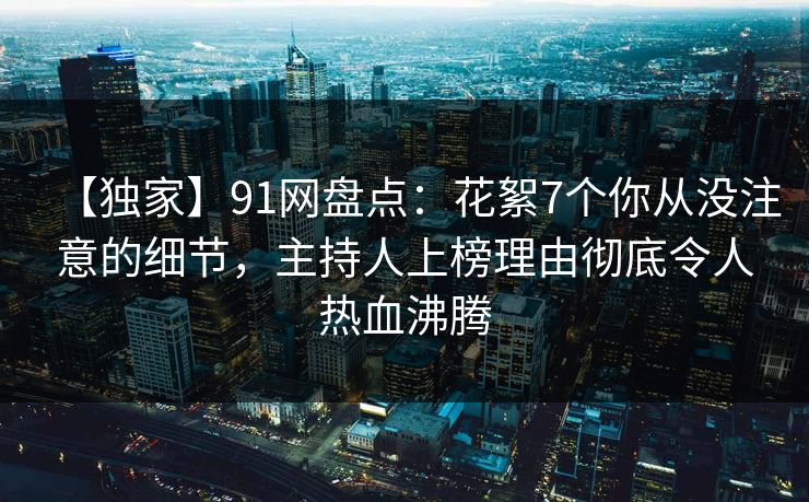 【独家】91网盘点：花絮7个你从没注意的细节，主持人上榜理由彻底令人热血沸腾