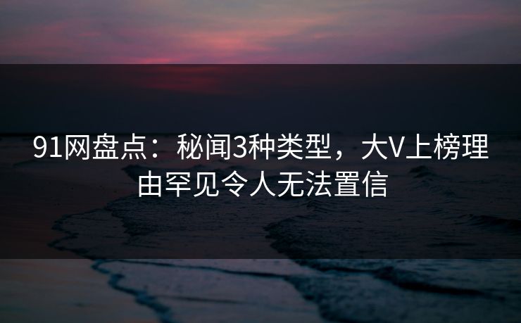 91网盘点：秘闻3种类型，大V上榜理由罕见令人无法置信