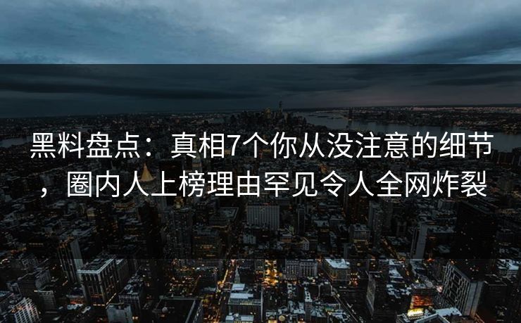 黑料盘点：真相7个你从没注意的细节，圈内人上榜理由罕见令人全网炸裂