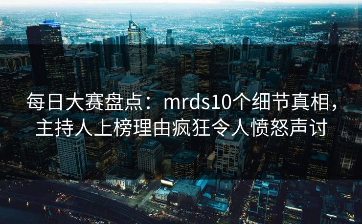 每日大赛盘点：mrds10个细节真相，主持人上榜理由疯狂令人愤怒声讨