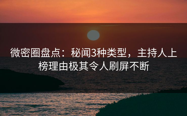 微密圈盘点：秘闻3种类型，主持人上榜理由极其令人刷屏不断