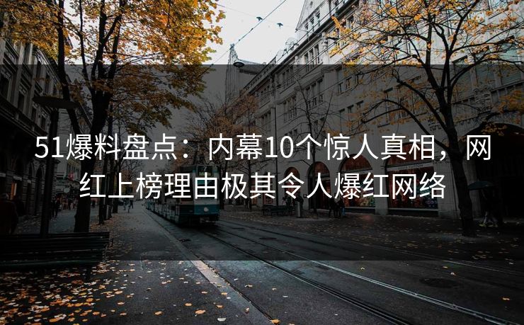 51爆料盘点:内幕10个惊人真相,网红上榜理由极其令人爆红网络 51爆料盘点:内幕10个惊人真相,网红上榜理由极其令人爆红网络
