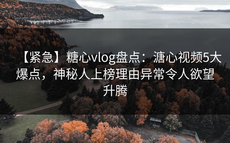 【紧急】糖心vlog盘点：溏心视频5大爆点，神秘人上榜理由异常令人欲望升腾