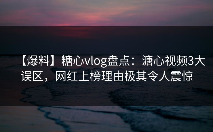 【爆料】糖心vlog盘点：溏心视频3大误区，网红上榜理由极其令人震惊