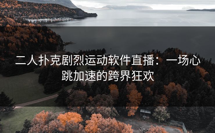 二人扑克剧烈运动软件直播：一场心跳加速的跨界狂欢