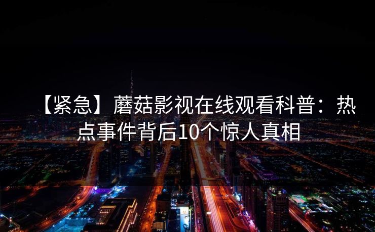【紧急】蘑菇影视在线观看科普:热点事件背后10个惊人真相 【紧急】蘑菇影视在线观看科普:热点事件背后10个惊人真相