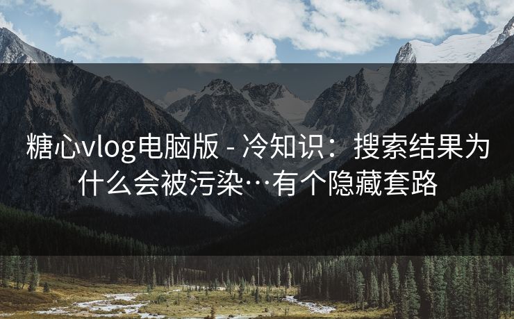 糖心vlog电脑版 - 冷知识：搜索结果为什么会被污染…有个隐藏套路