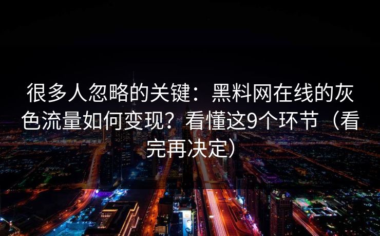很多人忽略的关键：黑料网在线的灰色流量如何变现？看懂这9个环节（看完再决定）