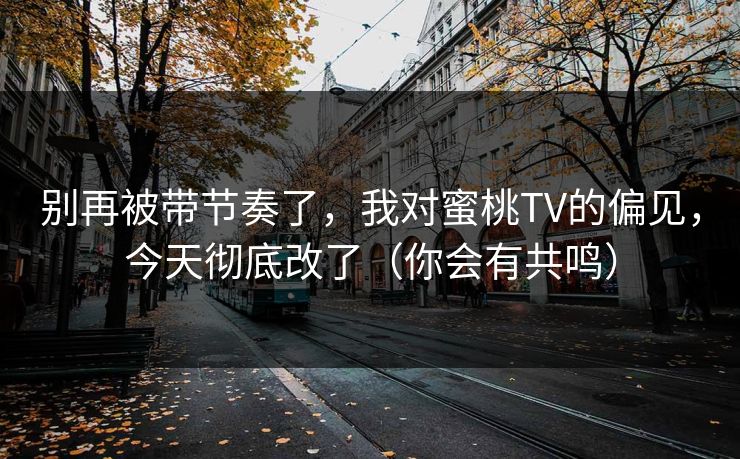 别再被带节奏了，我对蜜桃TV的偏见，今天彻底改了（你会有共鸣）