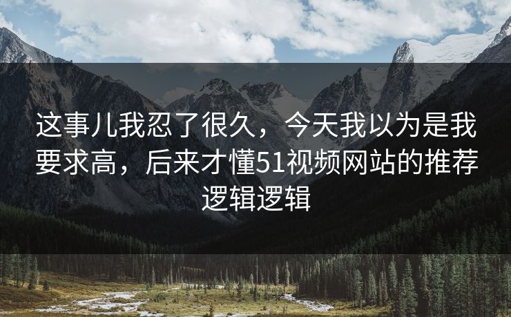 这事儿我忍了很久，今天我以为是我要求高，后来才懂51视频网站的推荐逻辑逻辑