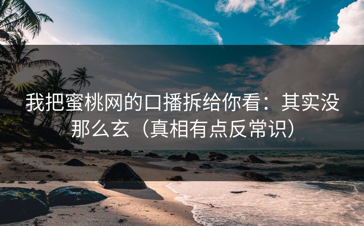 我把蜜桃网的口播拆给你看:其实没那么玄(真相有点反常识) 我把蜜桃网的口播拆给你看:其实没那么玄(真相有点反常识)