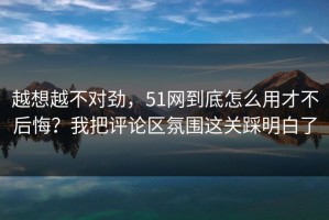 越想越不对劲，51网到底怎么用才不后悔？我把评论区氛围这关踩明白了