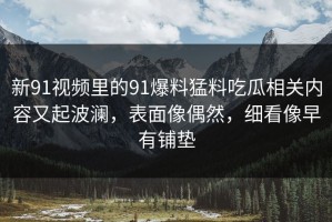 新91视频里的91爆料猛料吃瓜相关内容又起波澜，表面像偶然，细看像早有铺垫
